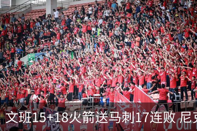 文班15+18火箭送马刺17连败 尼克斯力克猛龙